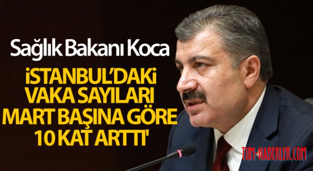 Sağlık Bakanı Koca: İstanbul'daki vaka sayıları Mart başına göre 10 kat arttı