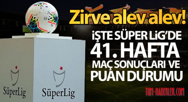 İşte Süper Lig'de 41. hafta maç sonuçları ve puan durumu