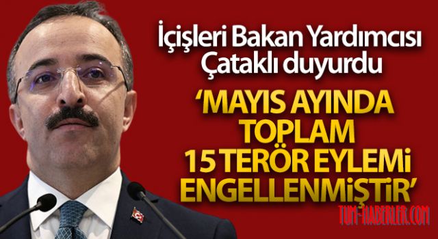 İçişleri Bakan Yardımcısı Çataklı: Mayıs ayında toplam 15 terör eylemi engellenmiştir