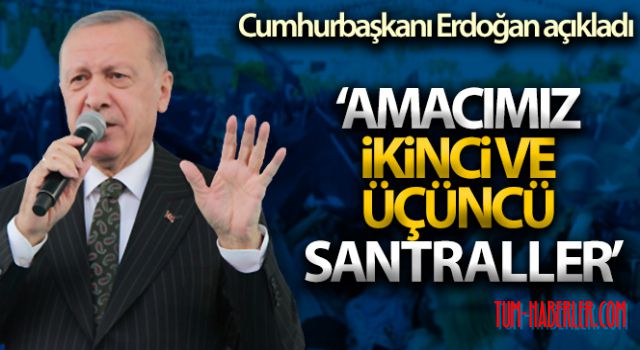 Erdoğan: Amacımız ülkemizi ikinci üçüncü santrallere kavuşturmak