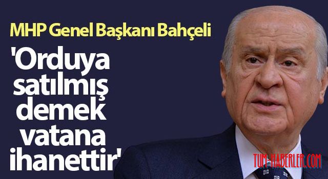Bahçeli: Orduya satılmış demek vatana ihanettir