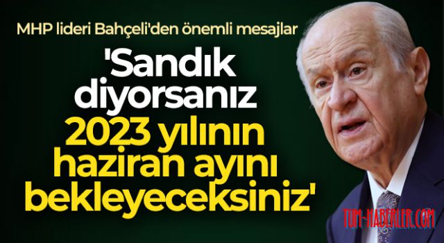 Bahçeli: Sandık diyorsanız 2023 yılının haziran ayını bekleyeceksiniz