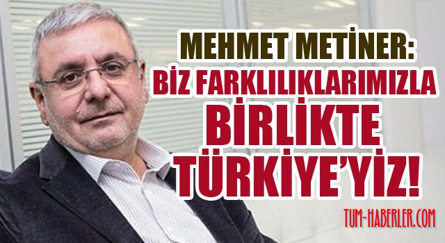 Metiner: Biz farklılıklarımızla birlikte Türkiye’yiz!
