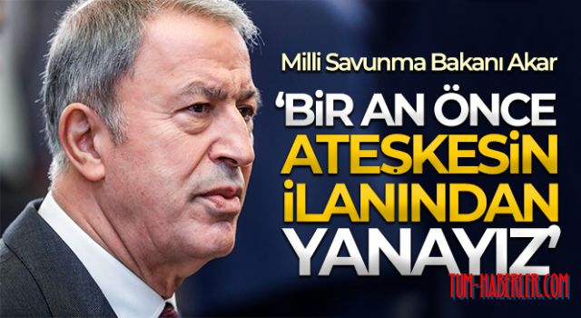 Bakan Akar: Bir an önce ateşkesin ilanından yanayız