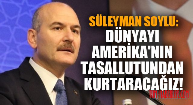 Süleyman Soylu: Dünyayı Amerika'nın tasallutundan kurtaracağız
