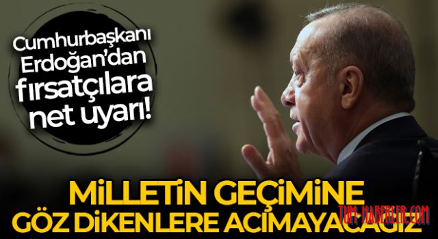 Cumhurbaşkanı Erdoğan: Vicdansızlık yaparak milletin geçimine göz dikenlere acımayacağız