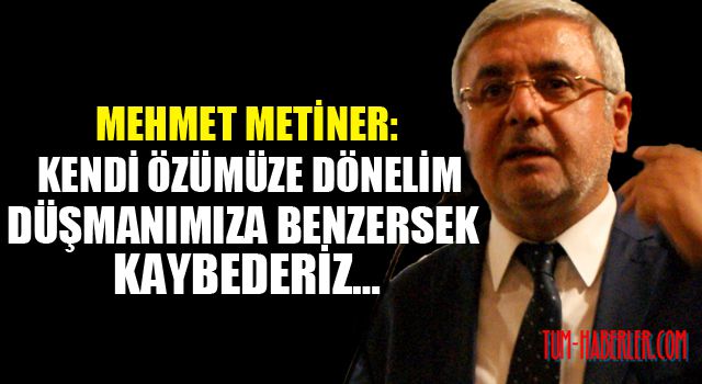 Metiner yazdı: Kendi özümüze dönelim… Düşmanımıza benzersek kaybederiz…