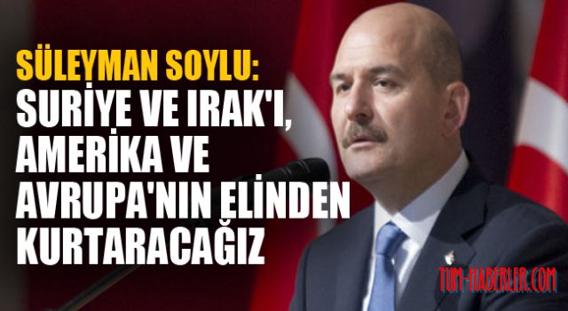 Soylu: Suriye ve Irak'ı, Amerika ve Avrupa'nın elinden kurtaracağız