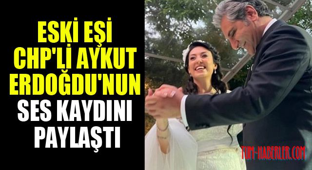 Eski eşi CHP'li Aykut Erdoğdu'nun ses kaydını paylaştı