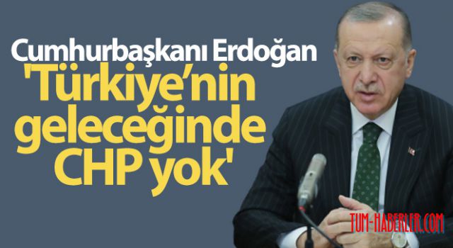 Cumhurbaşkanı Erdoğan: Türkiye'nin geleceğinde CHP yok!